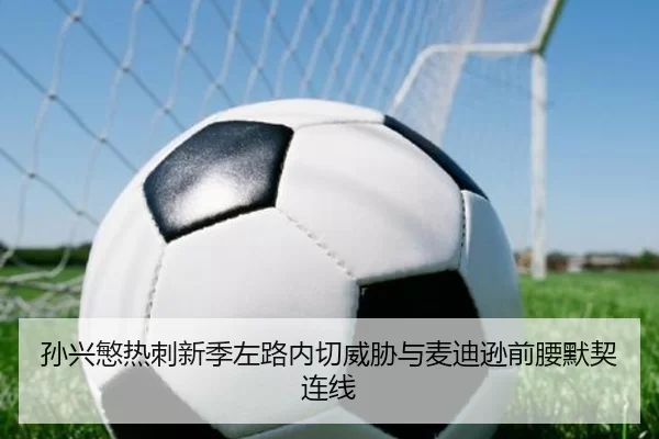 孙兴慜热刺新季左路内切威胁与麦迪逊前腰默契连线