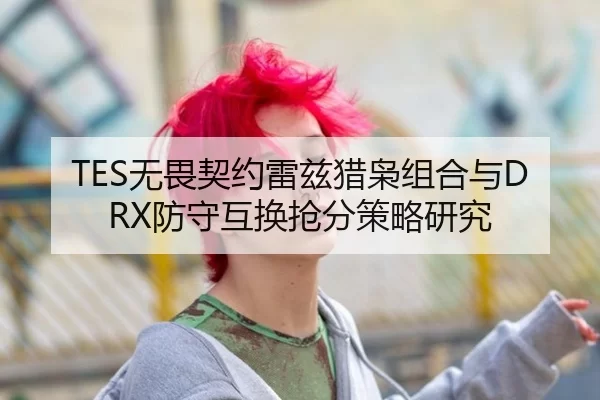 TES无畏契约雷兹猎枭组合与DRX防守互换抢分策略研究