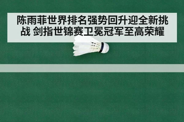 陈雨菲世界排名强势回升迎全新挑战 剑指世锦赛卫冕冠军至高荣耀