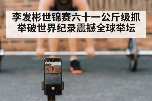 李发彬世锦赛六十一公斤级抓举破世界纪录震撼全球举坛