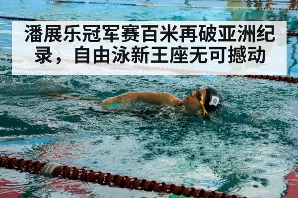 潘展乐冠军赛百米再破亚洲纪录，自由泳新王座无可撼动