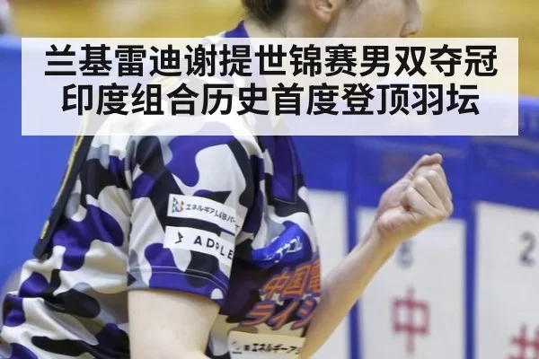 兰基雷迪谢提世锦赛男双夺冠 印度组合历史首度登顶羽坛