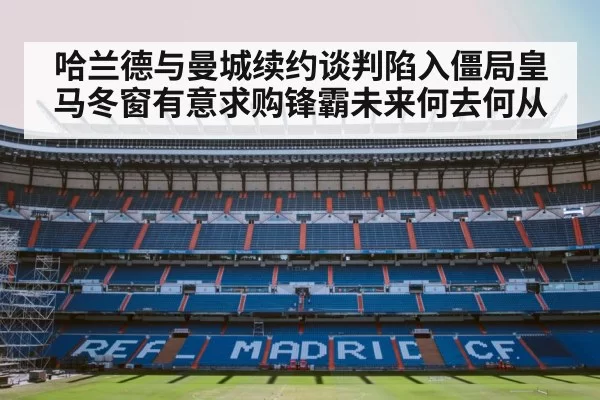 哈兰德与曼城续约谈判陷入僵局皇马冬窗有意求购锋霸未来何去何从