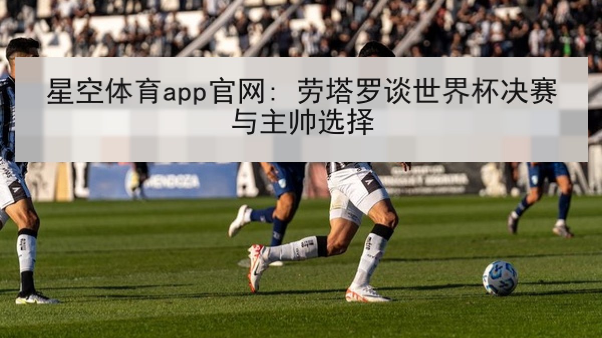 星空体育app官网: 劳塔罗谈世界杯决赛与主帅选择 星空体育app官网: 劳塔罗谈世界杯决赛与主帅选择