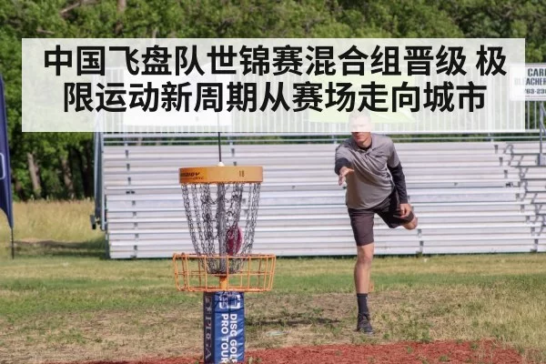中国飞盘队世锦赛混合组晋级 极限运动新周期从赛场走向城市